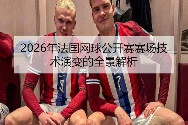 2026年法国网球公开赛赛场技术演变的全景解析