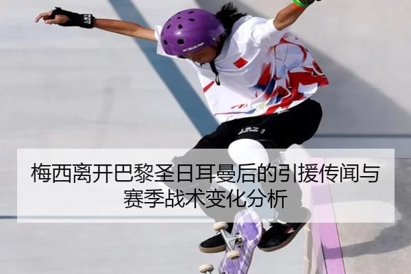 梅西离开巴黎圣日耳曼后的引援传闻与赛季战术变化分析