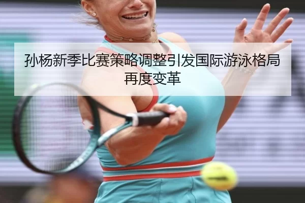 孙杨新季比赛策略调整引发国际游泳格局再度变革